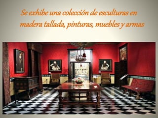 Seexhibeunacolecciónde esculturasen
maderatallada, pinturas, mueblesy armas
 