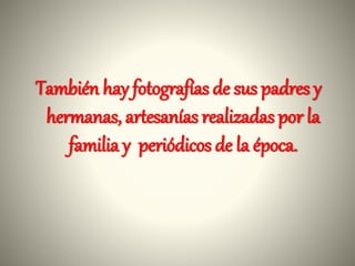 También hay fotografías de sus padres y
hermanas, artesanías realizadas por la
familia y periódicos de la época.
 