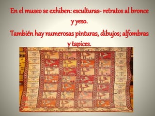 En el museo se exhiben: esculturas- retratos al bronce
y yeso.
También hay numerosas pinturas, dibujos; alfombras
y tapices.
 