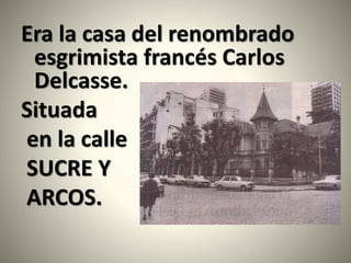 Era la casa del renombrado
esgrimista francés Carlos
Delcasse.
Situada
en la calle
SUCRE Y
ARCOS.
 