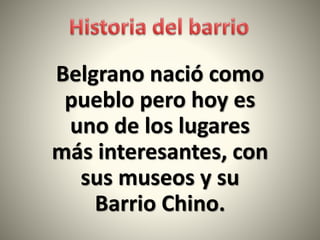 Belgrano nació como
pueblo pero hoy es
uno de los lugares
más interesantes, con
sus museos y su
Barrio Chino.
 