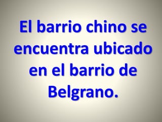 El barrio chino se
encuentra ubicado
en el barrio de
Belgrano.
 