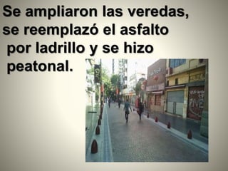 Se ampliaron las veredas,
se reemplazó el asfalto
por ladrillo y se hizo
peatonal.
 