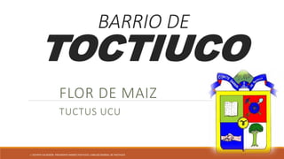 BARRIO DE
TOCTIUCO
FLOR DE MAIZ
TUCTUS UCU
J. VICENTE CALDERÓN. PRESIDENTE BARRIO TOCTIUCO. CABILDO BARRIAL DE TOCTIUCO
 