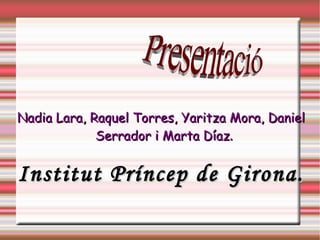 Nadia Lara, Raquel Torres, Yaritza Mora, Daniel Serrador i Marta Díaz . Institut Príncep de Girona. Presentació 