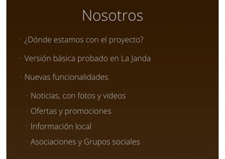 Nosotros
• ¿Dónde estamos con el proyecto?
• Versión básica probado en La Janda
• Nuevas funcionalidades
• Noticias, con fotos y videos
• Ofertas y promociones
• Información local
• Asociaciones y Grupos sociales
 