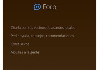 Foro
• Charla con tus vecinos de asuntos locales
• Pedir ayuda, consejos, recomendaciones
• Corre la voz
• Moviliza a la gente
 