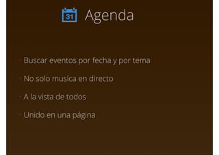 Agenda
• Buscar eventos por fecha y por tema
• No solo musíca en directo
• A la vista de todos
• Unido en una página
 