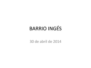 BARRIO INGÉS
30 de abril de 2014
 