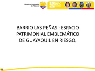 BARRIO LAS PEÑAS : ESPACIO
PATRIMONIAL EMBLEMÁTICO
 DE GUAYAQUIL EN RIESGO.
 