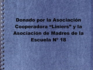 Donado por la Asociación
Cooperadora “Liniers” y la
Asociación de Madres de la
      Escuela Nº 18
 