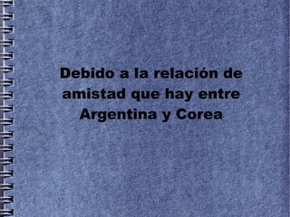 Debido a la relación de
amistad que hay entre
  Argentina y Corea
 