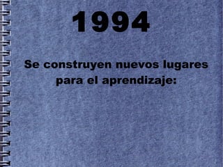 1994
Se construyen nuevos lugares
     para el aprendizaje:
 