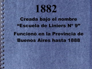1882
  Creada bajo el nombre
 “Escuela de Liniers Nº 9”
Funcionó en la Provincia de
 Buenos Aires hasta 1888
 
