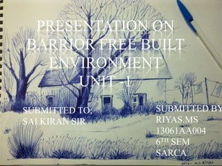 PRESENTATION ON
BARRIOR FREE BUILT
ENVIRONMENT
UNIT -1
SUBMITTED TO;
SAI KIRAN SIR
SUBMITTED BY
RIYAS.MS
13061AA004
6TH SEM
SARCA
 