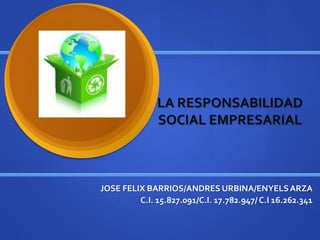 LA RESPONSABILIDAD 
SOCIAL EMPRESARIAL 
JOSE FELIX BARRIOS/ANDRES URBINA/ENYELS ARZA 
C.I. 15.827.091/C.I. 17.782.947/ C.I 16.262.341 
 