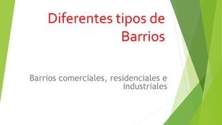 Diferentes tipos de
Barrios
Barrios comerciales, residenciales e
industriales
 