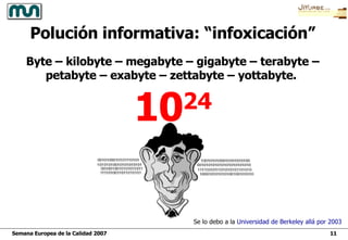 Polución informativa: “infoxicación” Byte – kilobyte – megabyte – gigabyte – terabyte – petabyte – exabyte – zettabyte – yottabyte.   10 24 Se lo debo a la  Universidad de  Berkeley  allá por 2003 
