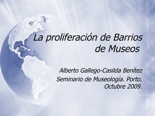La proliferaci ón de Barrios de Museos  Alberto Gallego-Casilda Ben ítez Seminario de Museología. Porto. Octubre 2009. 