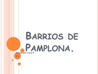 BARRIOS DE
PAMPLONA.

Hecho por Leire P
3ºc

 