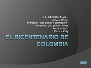 El bicentenario de  Colombia COLEGIO CODEMA IED GRADO 10º JM Profesora: AngeDanielleBaumgartner Presentado por: Barrios Andrés RubianoSaida Estrada Kelly  