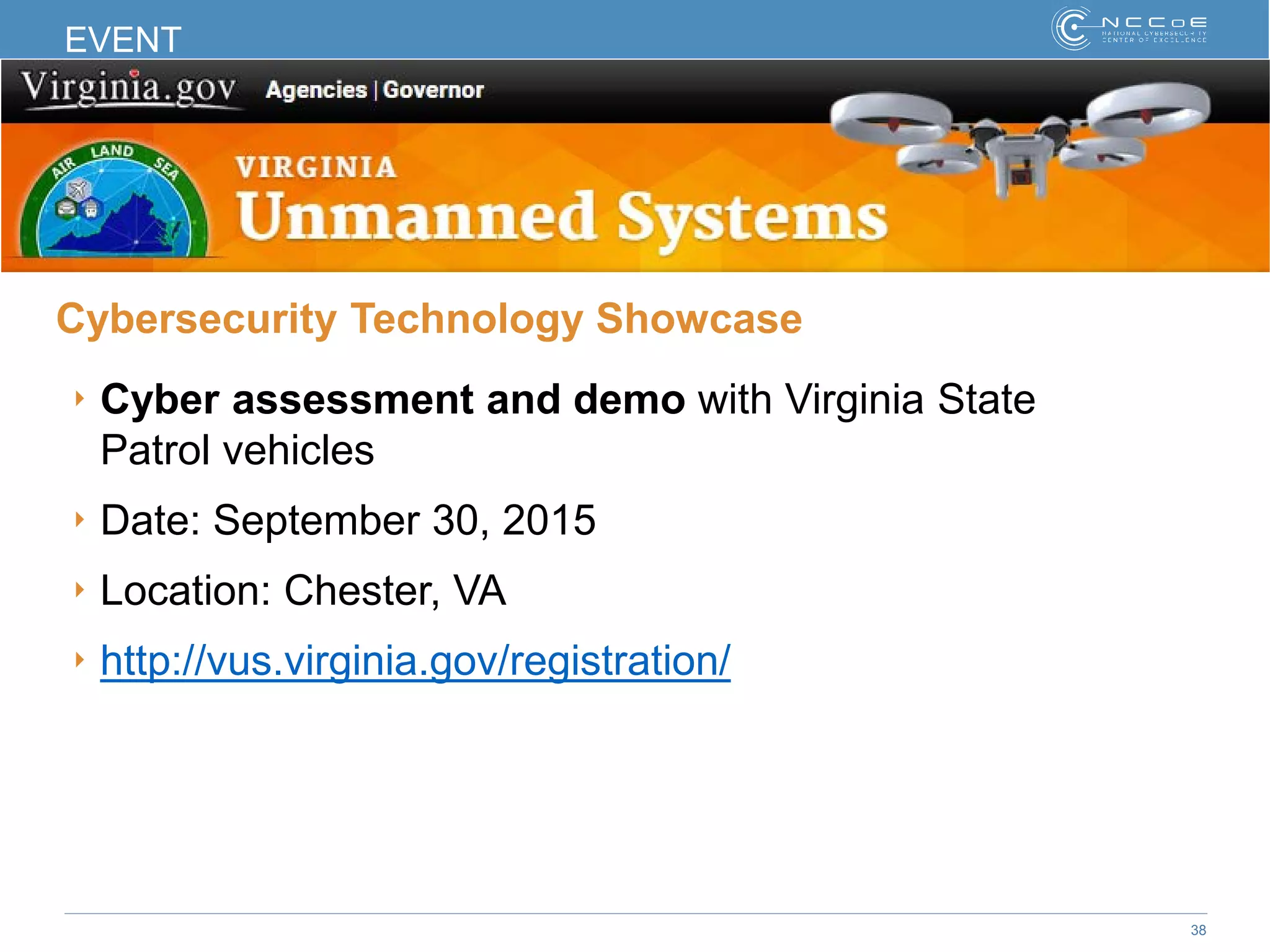 38
EVENT
Cybersecurity Technology Showcase
‣ Cyber assessment and demo with Virginia State
Patrol vehicles
‣ Date: September 30, 2015
‣ Location: Chester, VA
‣ http://vus.virginia.gov/registration/
 