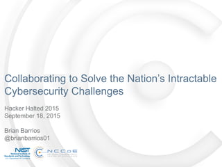 Collaborating to Solve the Nation’s Intractable
Cybersecurity Challenges
Hacker Halted 2015
September 18, 2015
Brian Barrios
@brianbarrios01
 