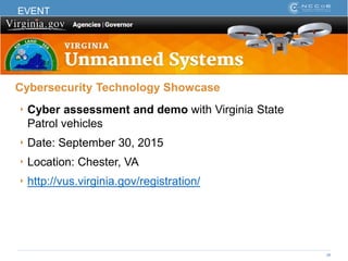 38
EVENT
Cybersecurity Technology Showcase
‣ Cyber assessment and demo with Virginia State
Patrol vehicles
‣ Date: September 30, 2015
‣ Location: Chester, VA
‣ http://vus.virginia.gov/registration/
 