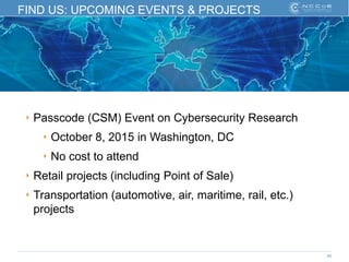 43
FIND US: UPCOMING EVENTS & PROJECTS
‣ Passcode (CSM) Event on Cybersecurity Research
‣ October 8, 2015 in Washington, DC
‣ No cost to attend
‣ Retail projects (including Point of Sale)
‣ Transportation (automotive, air, maritime, rail, etc.)
projects
 