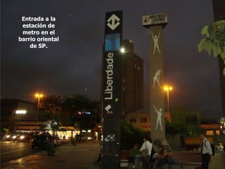 Entrada a la
 estación de
 metro en el
barrio oriental
    de SP.
 