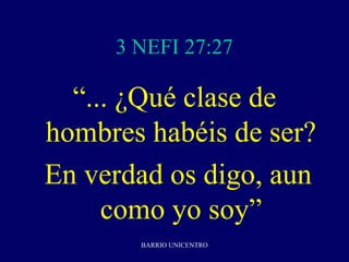 3 NEFI 27:27

  “... ¿Qué clase de
hombres habéis de ser?
En verdad os digo, aun
     como yo soy”
       BARRIO UNICENTRO
 