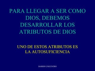 PARA LLEGAR A SER COMO
     DIOS, DEBEMOS
   DESARROLLAR LOS
   ATRIBUTOS DE DIOS

  UNO DE ESTOS ATRIBUTOS ES
     LA AUTOSUFICIENCIA


          BARRIO UNICENTRO
 