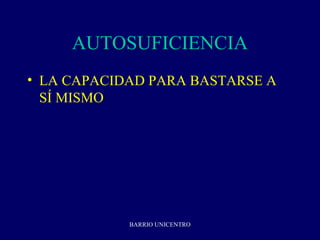 AUTOSUFICIENCIA
• LA CAPACIDAD PARA BASTARSE A
  SÍ MISMO




            BARRIO UNICENTRO
 