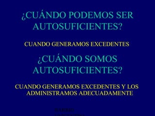 ¿CUÁNDO PODEMOS SER
   AUTOSUFICIENTES?
  CUANDO GENERAMOS EXCEDENTES

     ¿CUÁNDO SOMOS
    AUTOSUFICIENTES?
CUANDO GENERAMOS EXCEDENTES Y LOS
   ADMINISTRAMOS ADECUADAMENTE

          BARRIO
 