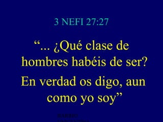 3 NEFI 27:27

  “... ¿Qué clase de
hombres habéis de ser?
En verdad os digo, aun
     como yo soy”
      BARRIO
 