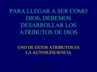 PARA LLEGAR A SER COMO
     DIOS, DEBEMOS
   DESARROLLAR LOS
   ATRIBUTOS DE DIOS

  UNO DE ESTOS ATRIBUTOS ES
     LA AUTOSUFICIENCIA


        BARRIO
 