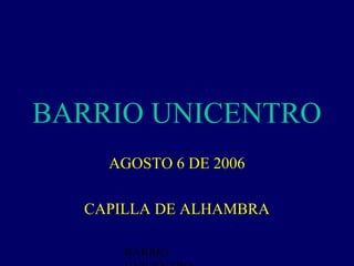 BARRIO UNICENTRO
    AGOSTO 6 DE 2006

  CAPILLA DE ALHAMBRA

      BARRIO
 
