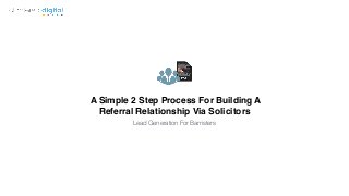 A Simple 2 Step Process For Building A
Referral Relationship Via Solicitors
Lead Generation For Barristers
 