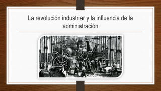 La revolución industriar y la influencia de la
administración
 