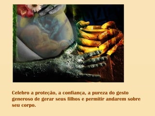 Celebro a proteção, a confiança, a pureza do gesto
generoso de gerar seus filhos e permitir andarem sobre
seu corpo.
 