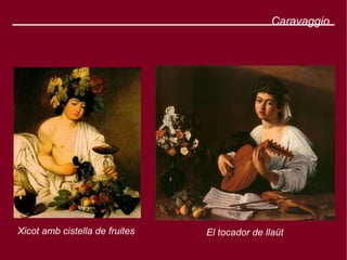 Caravaggio




Xicot amb cistella de fruites   El tocador de llaüt
 