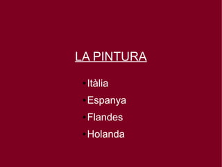 LA PINTURA
 ●   Itàlia
 ●   Espanya
 ●   Flandes
 ●   Holanda
 