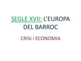 SEGLE XVII: L’EUROPA
DEL BARROC
CRISI i ECONOMIA
 