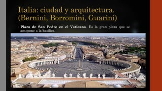 Italia: ciudad y arquitectura.
(Bernini, Borromini, Guarini)
• Plaza de San Pedro en el Vaticano. Es la gran plaza que se
antepone a la basílica.
 