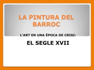 LA PINTURA DEL
    BARROC
L’ART EN UNA ÈPOCA DE CRISI:

   EL SEGLE XVII
 