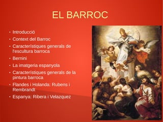 EL BARROC
● Introducció
● Context del Barroc
● Característiques generals de
l'escultura barroca
● Bernini
● La imatgeria espanyola
● Característiques generals de la
pintura barroca
● Flandes i Holanda: Rubens i
Rembrandt
● Espanya: Ribera i Velazquez
 