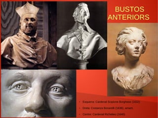 BUSTOS
ANTERIORS
● Esquerra: Cardenal Scipione Borghese (1632)
● Dreta: Costanza Bonarelli (1636), amant.
● Centre: Cardenal Richelieu (1640)
 