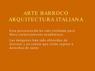 ARTE BARROCO ARQUITECTURA ITALIANA Esta presentación ha sido realizada para fines exclusivamente académicos. Las imágenes han sido obtenidas de internet y no consta que estén sujetas a  derechos de autor.  