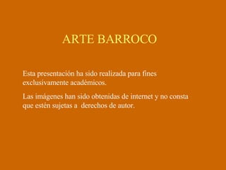 ARTE BARROCO Esta presentación ha sido realizada para fines exclusivamente académicos. Las imágenes han sido obtenidas de internet y no consta que estén sujetas a  derechos de autor.  