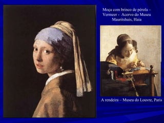 Moça com brinco de pérola – Vermeer -  Acervo do Museu Mauritshuis, Haia A rendeira – Museu do Louvre, Paris 